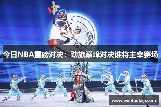 今日NBA重磅对决：劲旅巅峰对决谁将主宰赛场