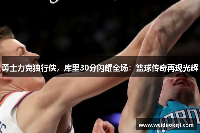 勇士力克独行侠，库里30分闪耀全场：篮球传奇再现光辉