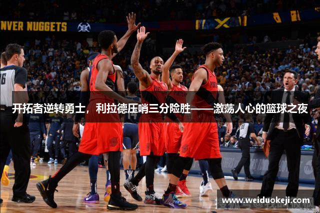 开拓者逆转勇士，利拉德压哨三分险胜——激荡人心的篮球之夜