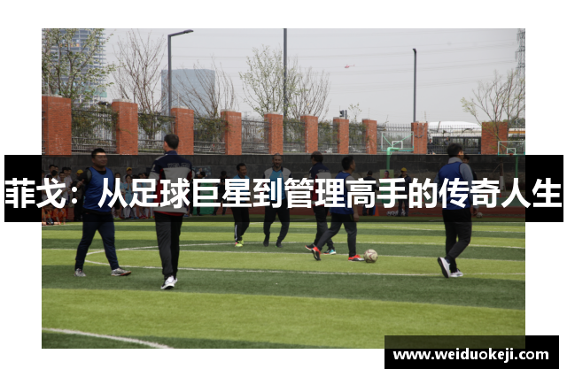 菲戈：从足球巨星到管理高手的传奇人生