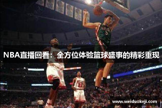 NBA直播回看：全方位体验篮球盛事的精彩重现