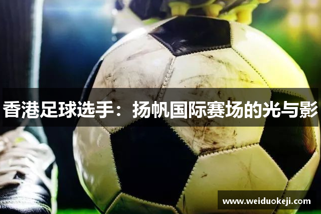 香港足球选手：扬帆国际赛场的光与影