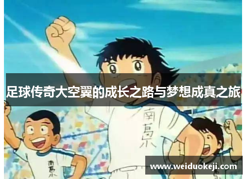 足球传奇大空翼的成长之路与梦想成真之旅