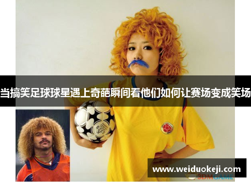 当搞笑足球球星遇上奇葩瞬间看他们如何让赛场变成笑场