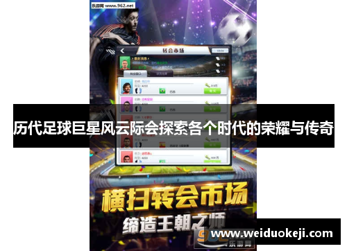 历代足球巨星风云际会探索各个时代的荣耀与传奇