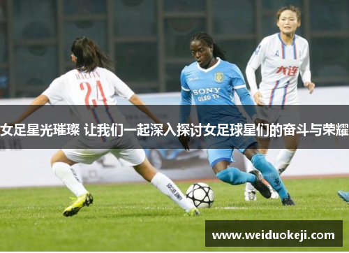 女足星光璀璨 让我们一起深入探讨女足球星们的奋斗与荣耀