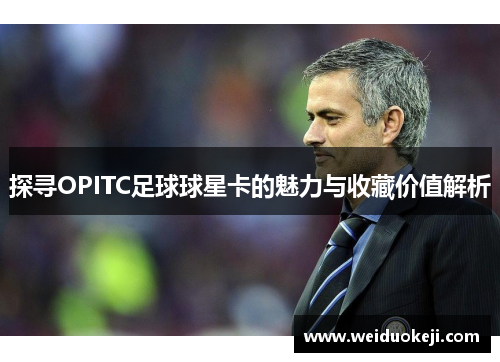 探寻OPITC足球球星卡的魅力与收藏价值解析