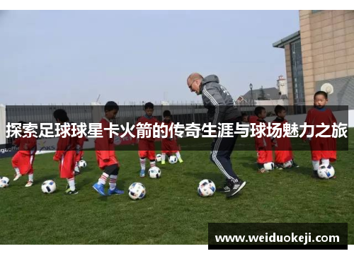 探索足球球星卡火箭的传奇生涯与球场魅力之旅