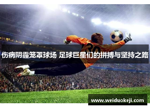 伤病阴霾笼罩球场 足球巨星们的拼搏与坚持之路