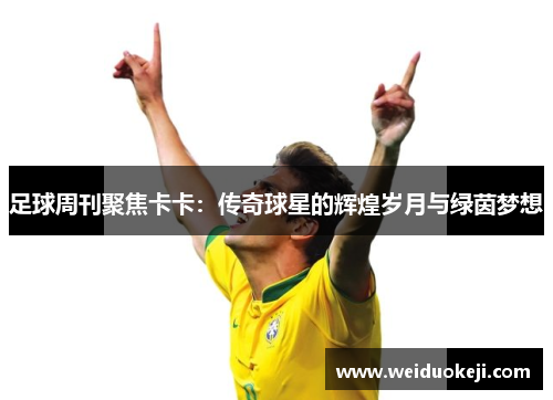 足球周刊聚焦卡卡：传奇球星的辉煌岁月与绿茵梦想