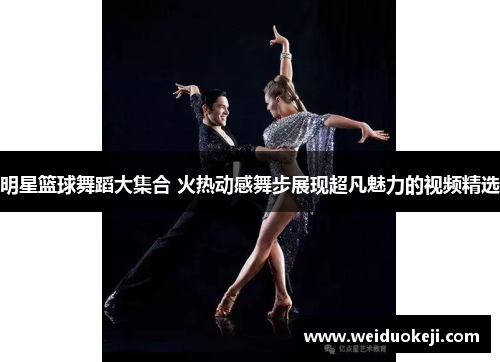 明星篮球舞蹈大集合 火热动感舞步展现超凡魅力的视频精选